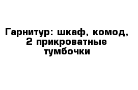 Гарнитур: шкаф, комод, 2 прикроватные тумбочки